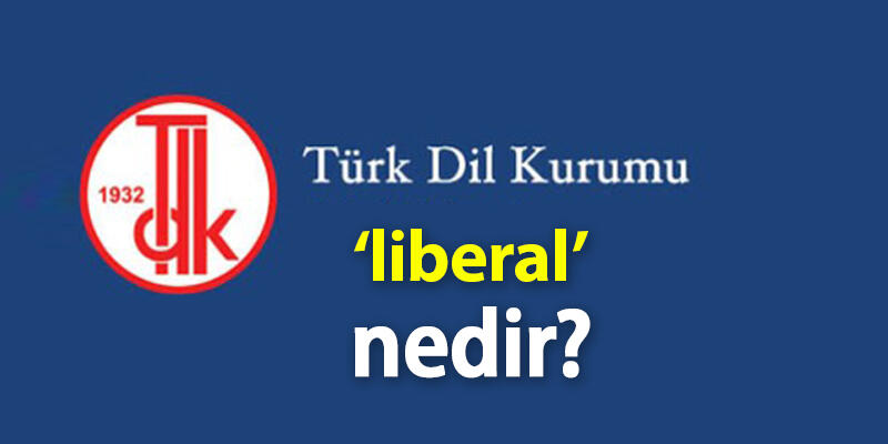 Liberal Ne Demek? Tdk'ya Göre Liberal Kelime Anlamı Nedir, Kimlere Denir?